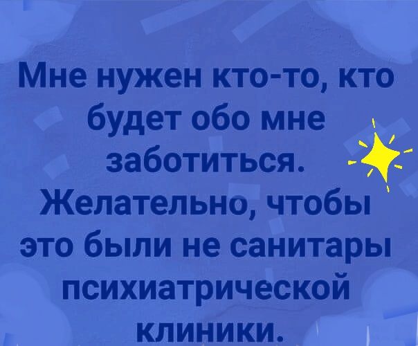 Мне нужен кто то кто будет обо мне заботиться Желательно чтобы это были не санитары психиатрической клиники 0