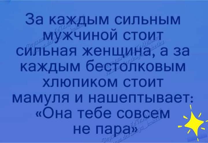 За каждым сильным мужчиной стоит сильная женщина а за каждым бестолковым хпюпиком стоит мамупя и нашептывает Она тебе совсем _ не пара