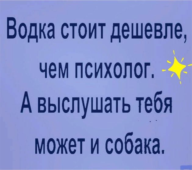 Водка стоит дешевле чем психолог А выслушать тебя может и собака