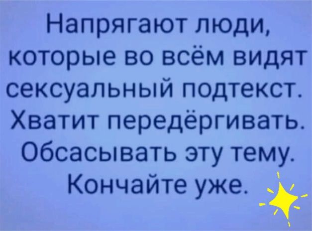 Напрягают люди которые во всём видят сексуальный подтекст Хватит передёргивать Обсасывать эту тему Кончайте уже в