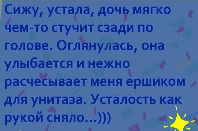 ГСиЁку устёдла Дочь мягкой дем то стучит сзади по голове ОглЪнулась она улыбается и нежно расчеЕывает меня ершиком для унитаза Усталость как рукой сняло