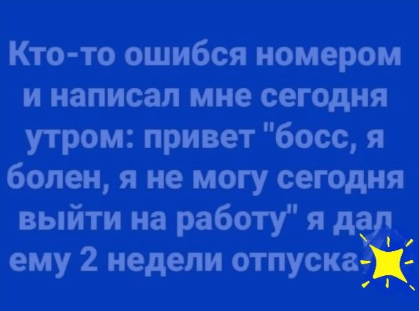 Кто то ошибся номером и написал мне сегодня утром привет босс я болен я не могу сегодня выйти на работу я даъ ему 2 недели отпуска