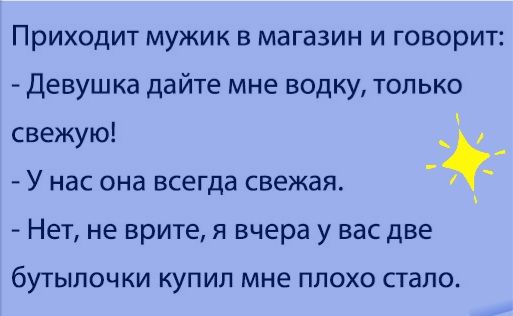 Приходит мужик в магазин и говорит Девушка дайте мне водку только свежую У нас она всегда свежая Нет не врите я вчера у вас две буТЫЛОЧКИ КУПИЛ мне ПЛОХО СТЭПО