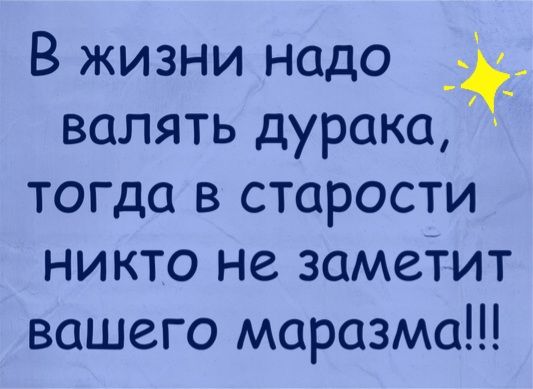 В жизни надо _ валять дурака тогда в старости никто не заметит вашего маразма