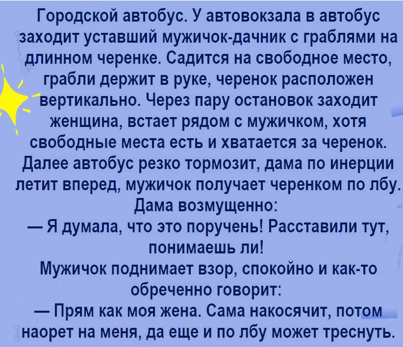 Городской автобус У автовокзала в автобус заходит уставший мужичоКпдачник граблями на длинном черенке Садится на свободное место грабли держит в руке черенок расположен вертикально Через пару остановок заходит женщина встает рядом мужичком хотя свободные места есть и хватается за черенок далее автобус резко тормозит дама по инерции летит вперед мужичок получает черенком по лбу дама возмущенно Я ду