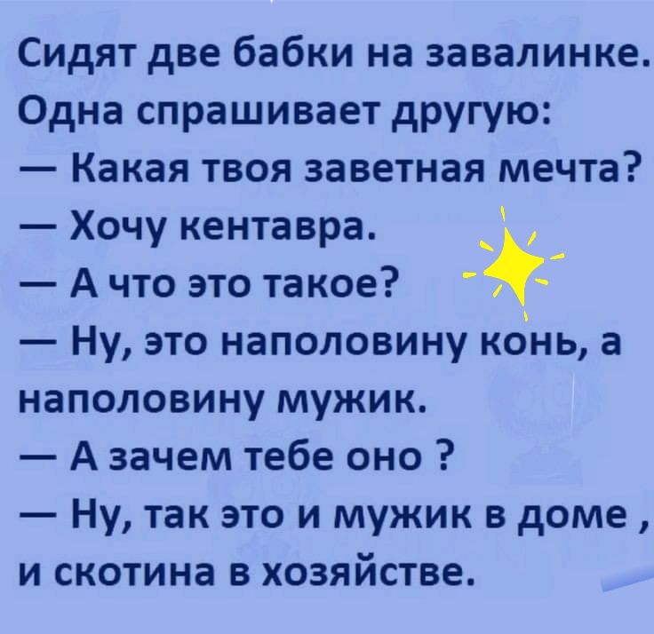 Сидят две бабки на завалинке Одна спрашивает другую _ какая ТВОЯ ЗЗВЕТНЗЯ мечта Хочу кентавра А что это такое 5 Ну это наполовину конь а наполовину мужик А зачем тебе оно Ну так это и мужик в доме и скотина в хозяйстве