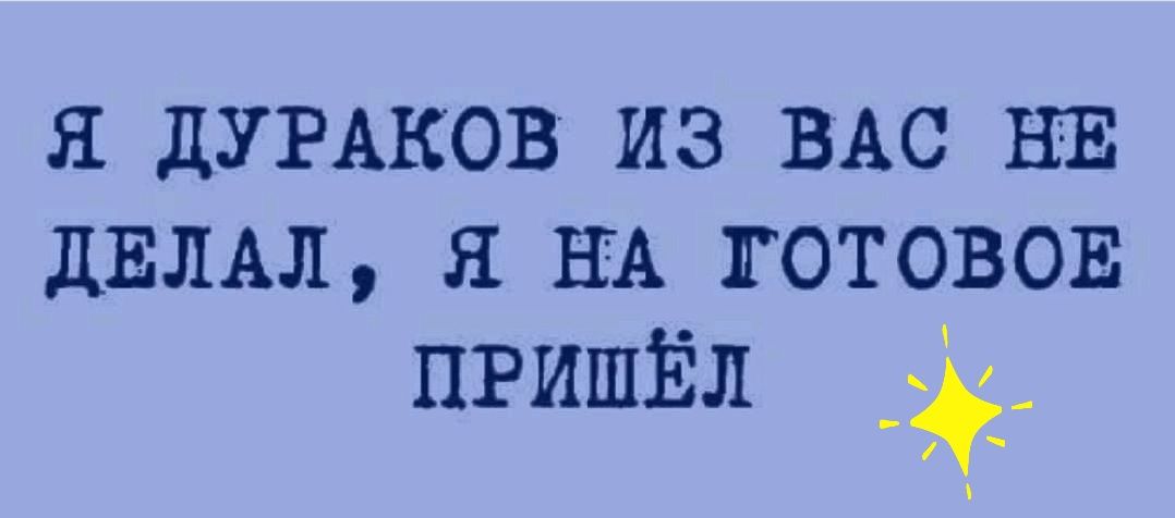 Я дУРАКОВ ИЗ ВАС НЕ дЕЛАЛ Я НА ГОТОВОЕ пгишЁл