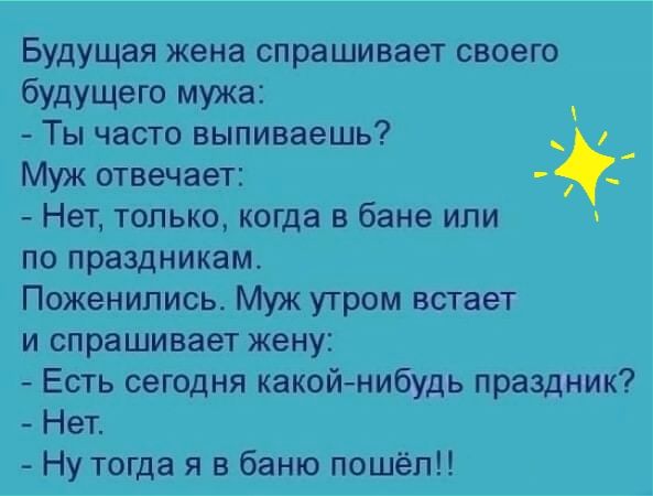 Будущая жена спрашивает своего будущего мужа _ Ты часто выпиваешь Муж отвечает Нет только когда в бане или по праздникам Поженипись Муж утром встает и спрашивает жену Есть сегодня какойнибудь праздник Нет Ну тогда я в баню пошел