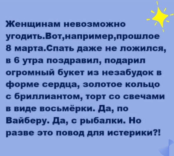 Женщинам невозможно угодитьВотнапримерпрошпое 8 мартаСпать даже не ложился в 6 утра поздравил подарил огромный букет из незабудок в форме сердца золотое кольцо с бриллиантом торт со свечами в виде восьмёрки да по Вайберу да рыбалки Но разве это повод для истерики