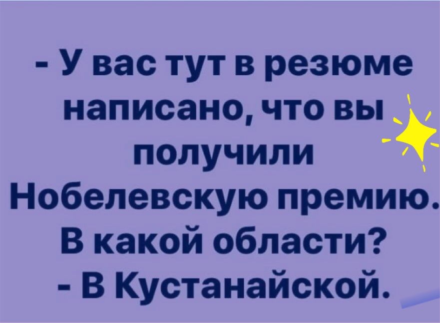 У вас тут в резюме написано что вы получили Нобелевскую премию В какой области В Кустанайской