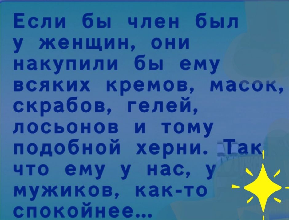 Если бы член был у женщин они накупили бы ему всяких кремов масок скрабов гелей лосьонов и тому подобной херни _Так что ему у нас у мужиков как то спокойнее