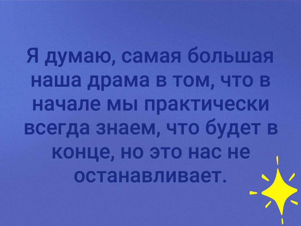 Я думаю самая большая наша драма в том что в начале мы практически всегда знаем что будет в конце но это нас не останавливает _