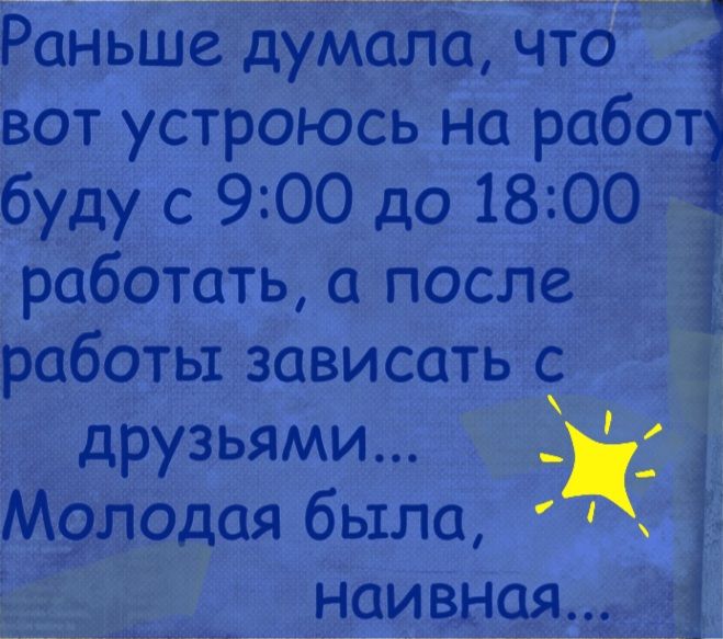 Раньше думал Та что вот устроюсь на работ буду с 900 до 1800 работать а после работы зависать с _ друзьями о_ ая была наивнад