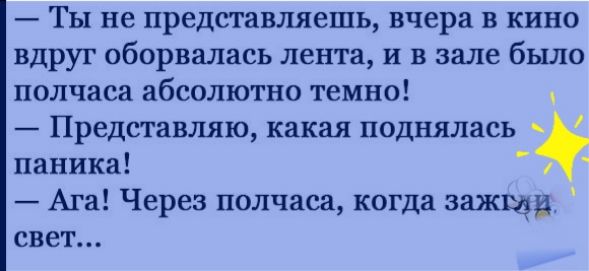 Ты не представляешь вчера в кино вдруг оборвалась лента и в зале было полчаса абсолютно темно Представляю какая поднялась паника Ага Через полчаса когда зажщи свет