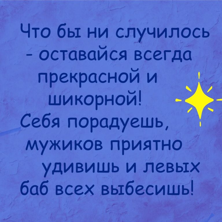 Что бы ни случилось оставайся всегда прекрасной и шикорной _ Себя порадуешь мужиков приятно удивишь и левых баб всех выбесишь