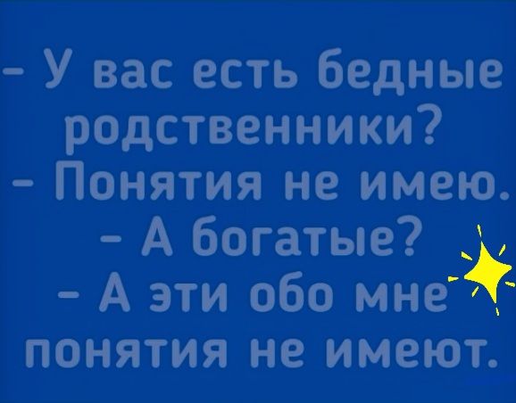 У вас есть бедные родственники Понятия не имею А богатые А эти 060 мнёщ понятия не имеют__