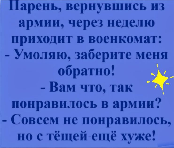 Парень вернувшись из армии через неделю приходит в военкомат Умоляю заберите меня обратно _ Вам что так понравилось в армии Совсем не понравилось но с тёщей ещё хуже