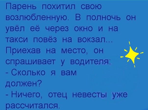 Парень похитил свою возлюбленную В полночь он увёл её через окно и на такси повёз на вокзал Приехав на место он спрашивает у водителя Сколько я вам должен Ничего отец невесты уже рассчитался