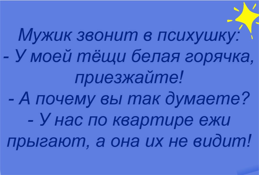 _ Мужик звонит в психушку У моей тёщи белая горячка приезжайте А почему вы так думаете Унас по квартире ежи прыгают а она их не видит
