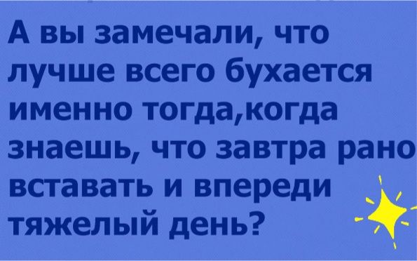 А вы замечали что лучше всего бухается именно тогдакогда знаешь что завтра рано вставать и впереди _ тяжелый день Б