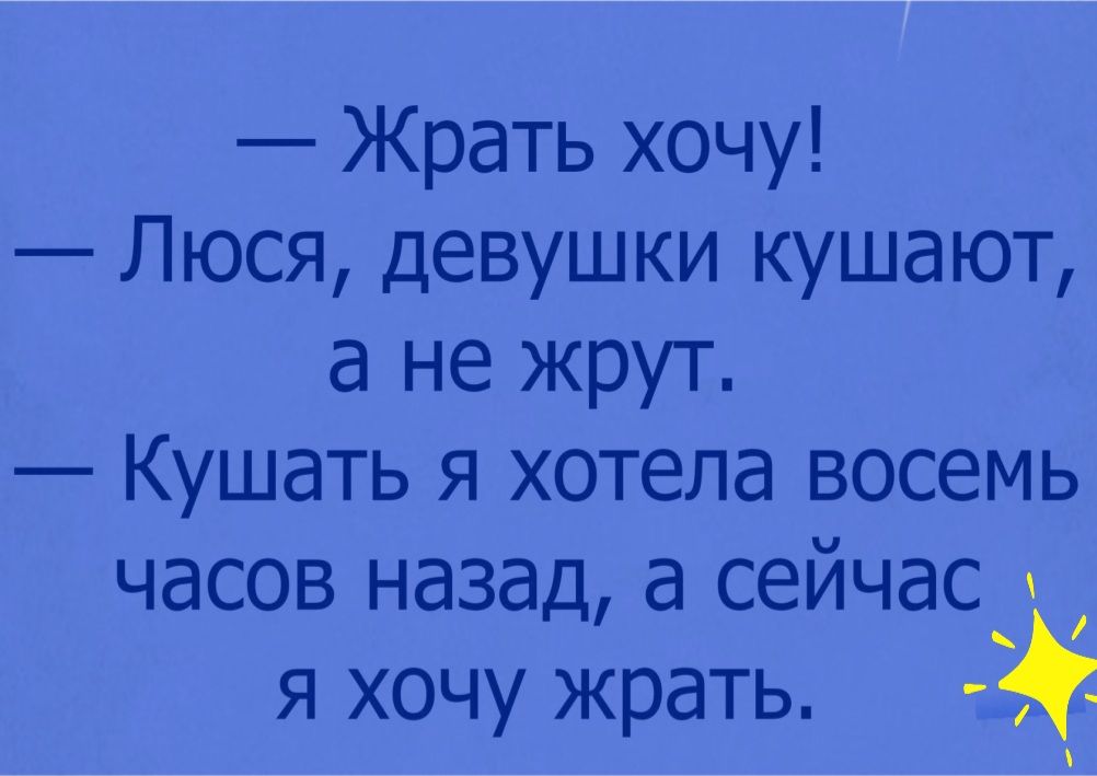 Жрать хочу Люся девушки кушают а не жрут Кушать я хотела восемь часов назад а сейчас я хочу жрать