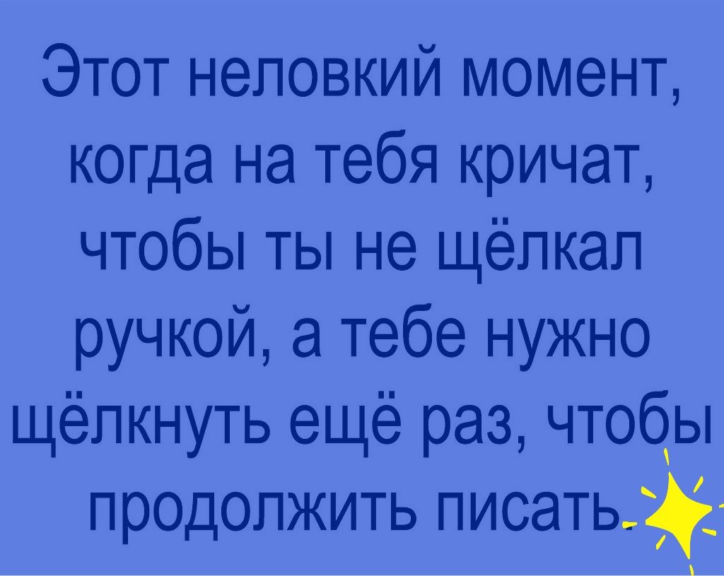 Этот неловкий момент когда на тебя кричат чтобы ты не щёлкап ручкой а тебе нужно щёлкнуть ещё раз чтобы продолжить писать_