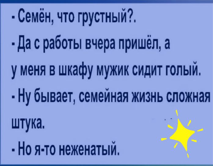 Семён что грустный Да с работы вчера пришёл у меня в шкафу мужик сидит голый Ну бывает семейная жизнь сложная штука Но я то неженатый