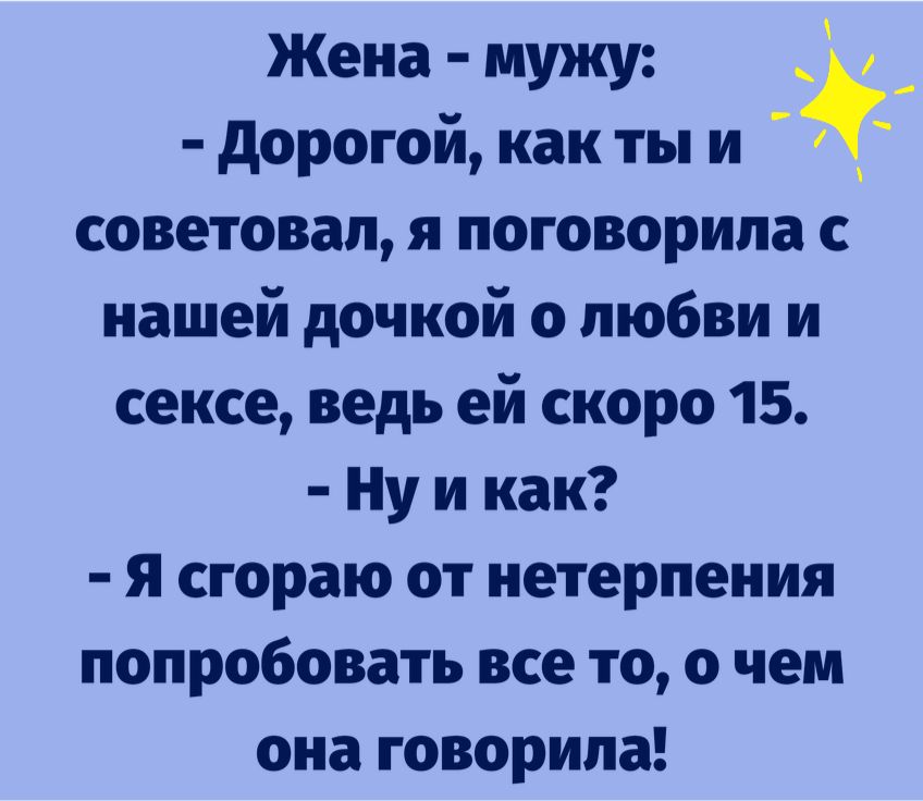 Жена мужу дорогой как ты и 1 советовал я поговорила с нашей дочкой о любви и сексе ведь ей скоро 15 Ну и как я сгораю от нетерпения попробовать все то о чем она говорила