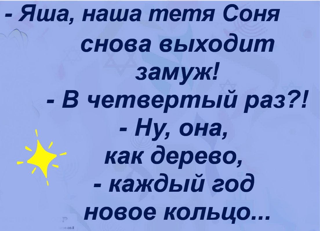 Яша наша тетя Соня снова выходит замуж В четвертый раз Ну она как дерево каждый год новое кольцо