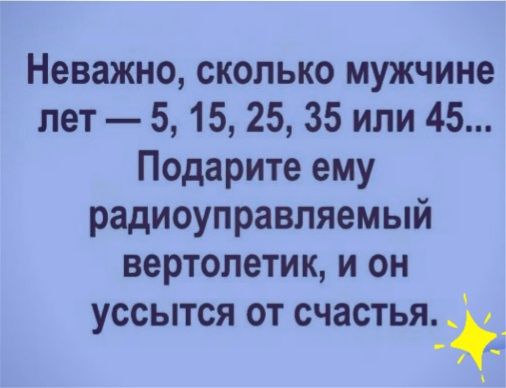 Неважно сколько мужчине лет 5 15 25 35 или 45 Подарите ему радиоуправляемый вертолетик и он уссытся от счастьядё
