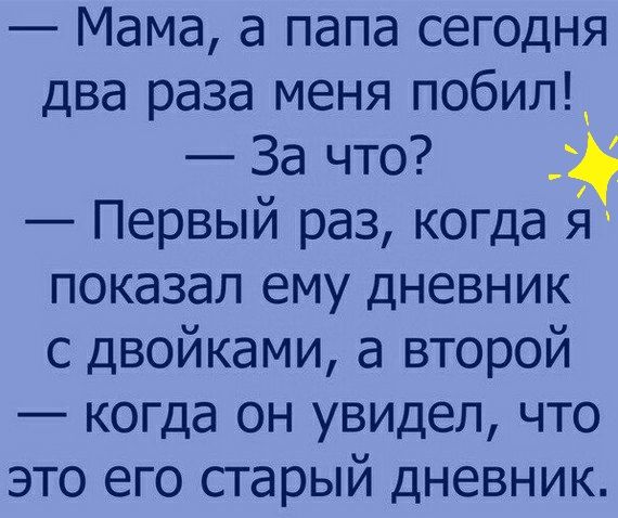 Мама а папа сегодня два раза меня побил За что Первый раз когда 53 показал ему дневник с двойками а второй когда он увидел что это его старый дневник