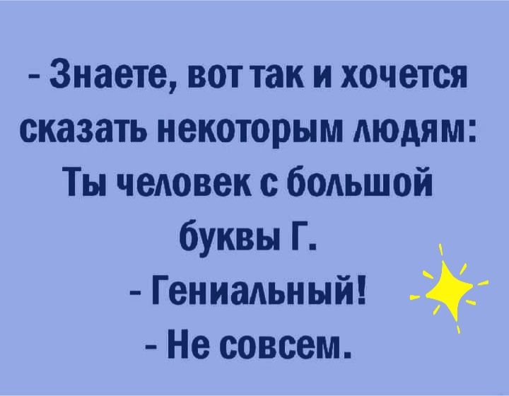 Знаете вот так и хочется сказать некоторым людям Ты человек с большой буквы Г Гениальный Не совсем