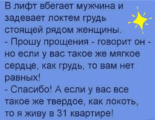 В лифт вбегает мужчина и задевает локтем грудь стоящей рядом женщины Прошу прощения говорит он но если у вас такое же мягкое сердце как грудь то вам нет равных Спасибо А если у вас все такое же твердое как локоть то я живу в 31 квартире