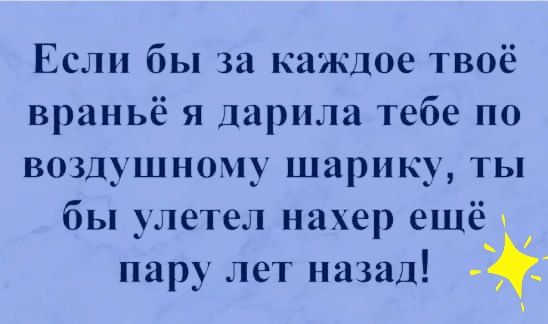 Если бы за каждое твоё враньё я дарила тебе по воздушному шарику ты бы улетел нахер ешё пару лет назад _ О