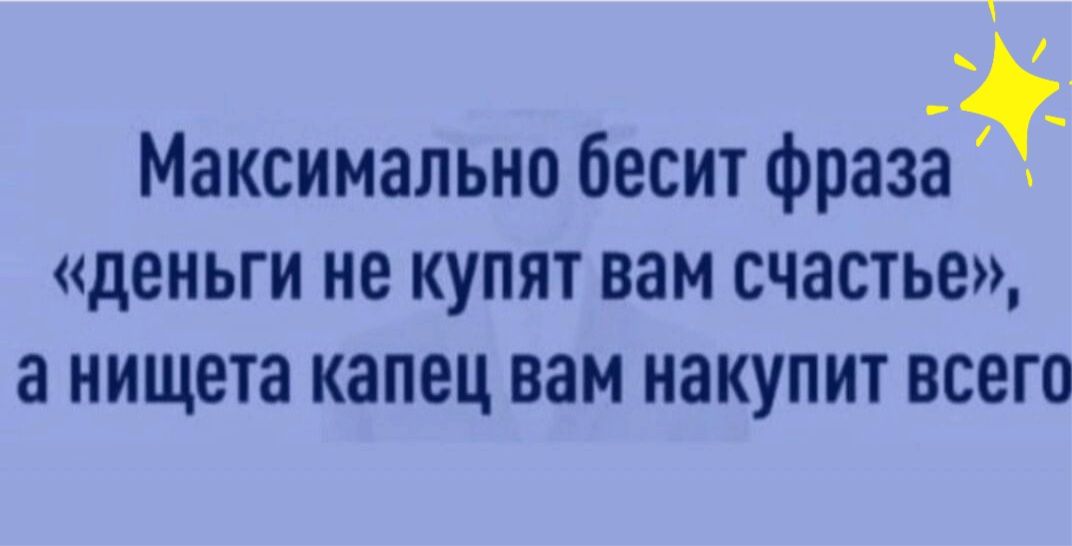 Максимально бесит фразаё деньги не купят вам счастье а нищета капец вам накупит всего