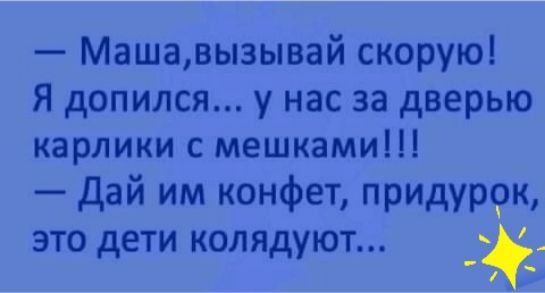 Машавызывай скорую Я допился у нас за дверью карлики с мешками Дай им конфет придуррк это дети колядуют