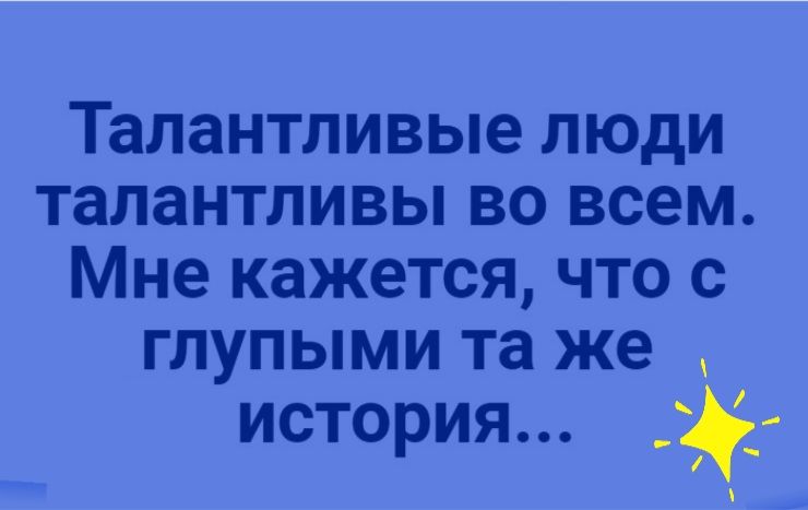 Талантливые люди талантливы во всем Мне кажется что с глупыми та же история