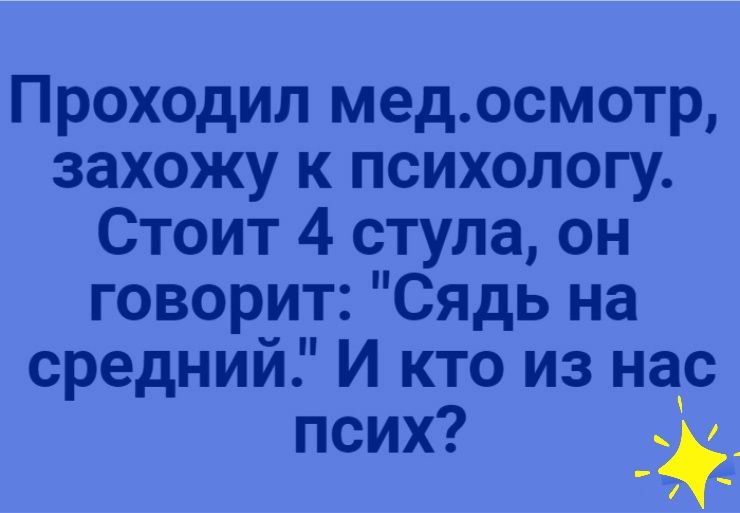 Проходил медссмотр захожу к психологу Стоит 4 стула он говорит Сядь на среднии И КТО ИЗ нас псих
