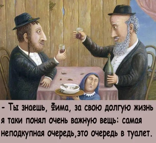 тм _ А Ты знаешь Фима за свою долгую жизнь Я ТОКИ ПОНЯЛ ОЧЕНЬ важную ВСЩЫ СПМЦЯ НСПОДКУПНОЯ очередьэто очередь В туалет