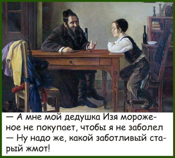 А мне мои дейшка Изя мороже ное не покупает чтобы я не заболел Ну надо же какой заботливый ста рый жмот
