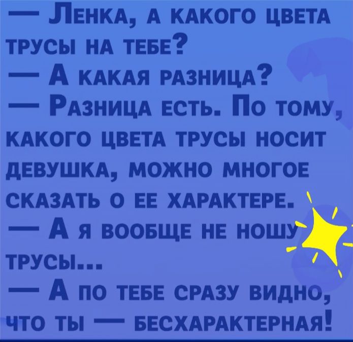 ЛЕНКА А КАКОГО ЦВЕТА трусы НА ТЕБЕ А КАКАЯ РАЗНИЦА РАЗНИЦА Есть По тому КАКОГО ЦВЕТА трусы носит дЕВУШКА можно МНОГОЕ СКАЗАТЬ о ЕЕ ХАРАКТЕРЕ А я воовщв НЕ ношу _ трусы А по ТЕБЕ СРАЗУ видно ЧТО ТЫ _ БЕСХАРАКТЕРНАЯ