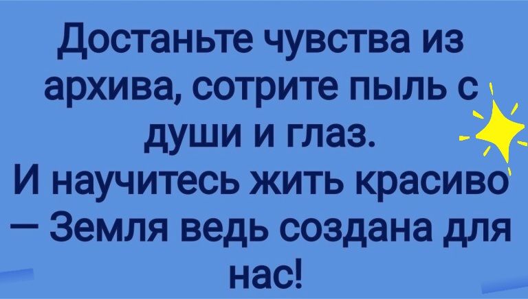 достаньте чувства из архива сотрите пыль с души и глаз И научитесь жить красиво Земля ведь создана для нас