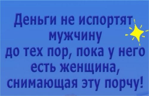 деньги не испортяти мужчину до тех пор пока у него есть женщина снимающая эту порчу