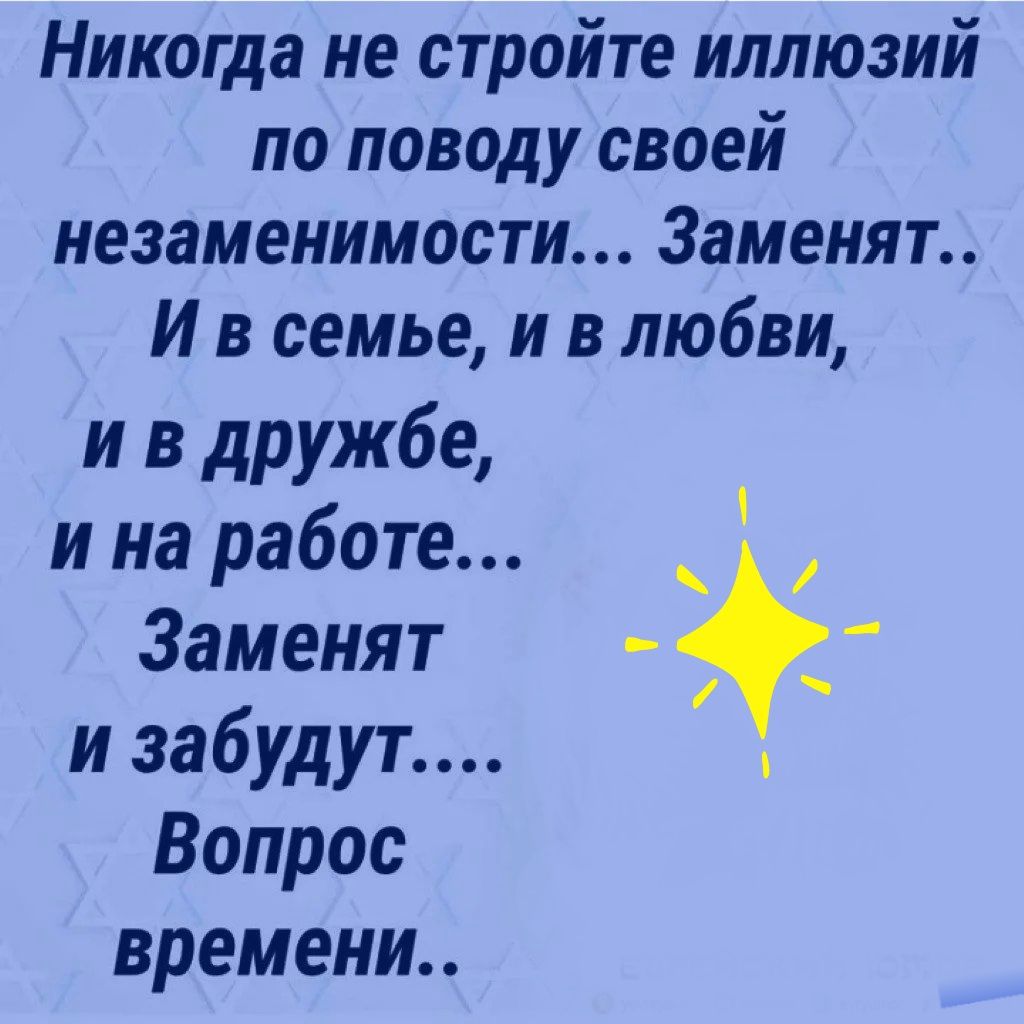 Никогда не стройте иллюзий по поводу своей незаменимости 3аменят И в семье и в любви и в дружбе и на работе Заменят и забудут Вопрос времени