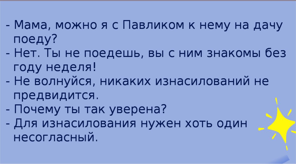 Мама можно я с Павликом к нему на дачу поеду Нет Ты не поедешь вы с ним знакомы без году неделя Не волнуйся никаких изнасилований не предвидится Почему ты так уверена Для изнасилования нужен хоть один несогласный