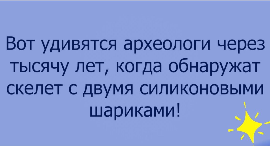Вот удивятся археологи через тысячу лет когда обнаружат скелет с двумя силиконовыми шариками _