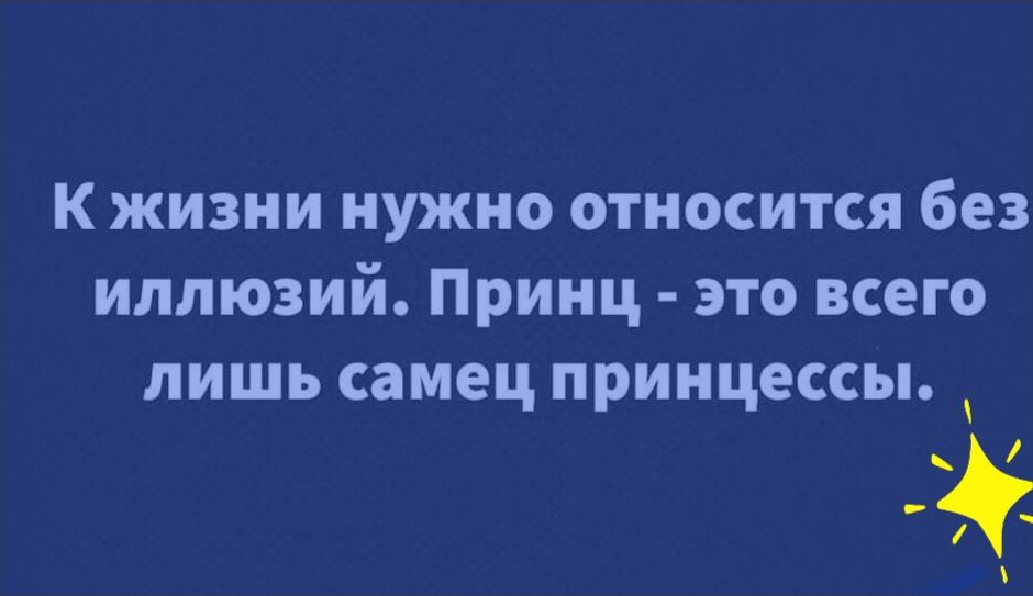 К жизни нужно относится без иллюзий Принц это всего лишь самец принцессы _