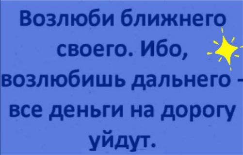 Возлюби ближнего своего Ибо возлюбишь дальнего все деньги на дорогу уйдут