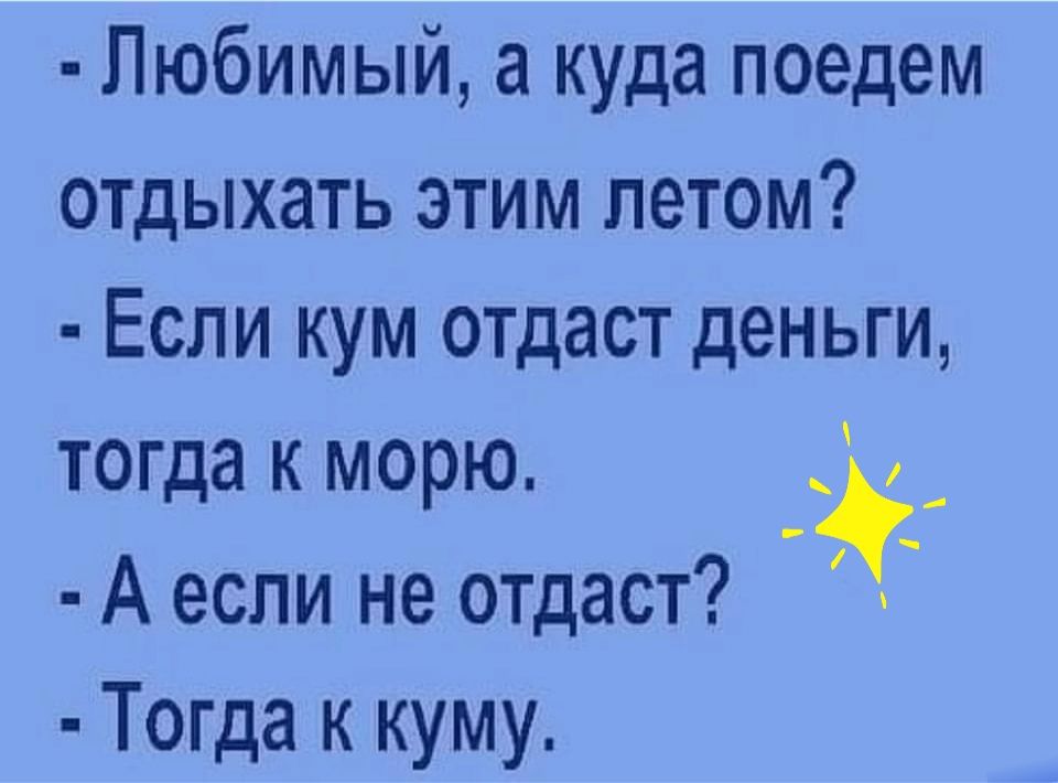 Любимый а куда поедем отдыхать ЭТИМ ЛЭТОМ ЕСЛИ КУМ отдаст ДЭНЬГИ тогда к морю А если не отдаст Тогда к куму