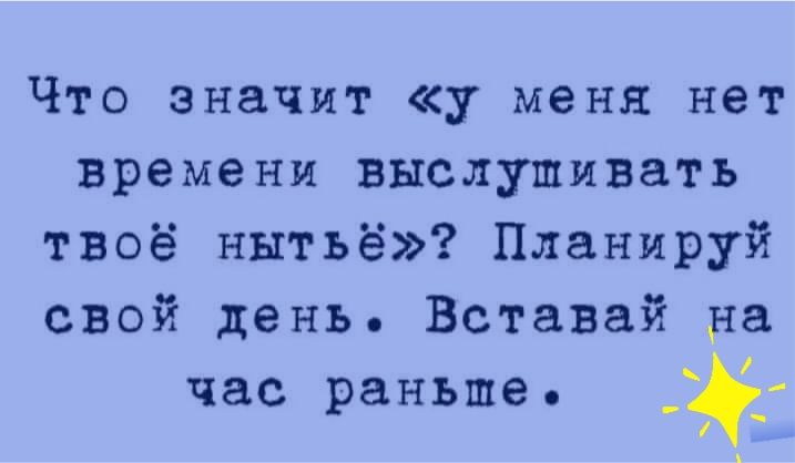 Что значит у меня нет времени выслушивать твоё нытьё Планируй свой день Вставай на час раньше